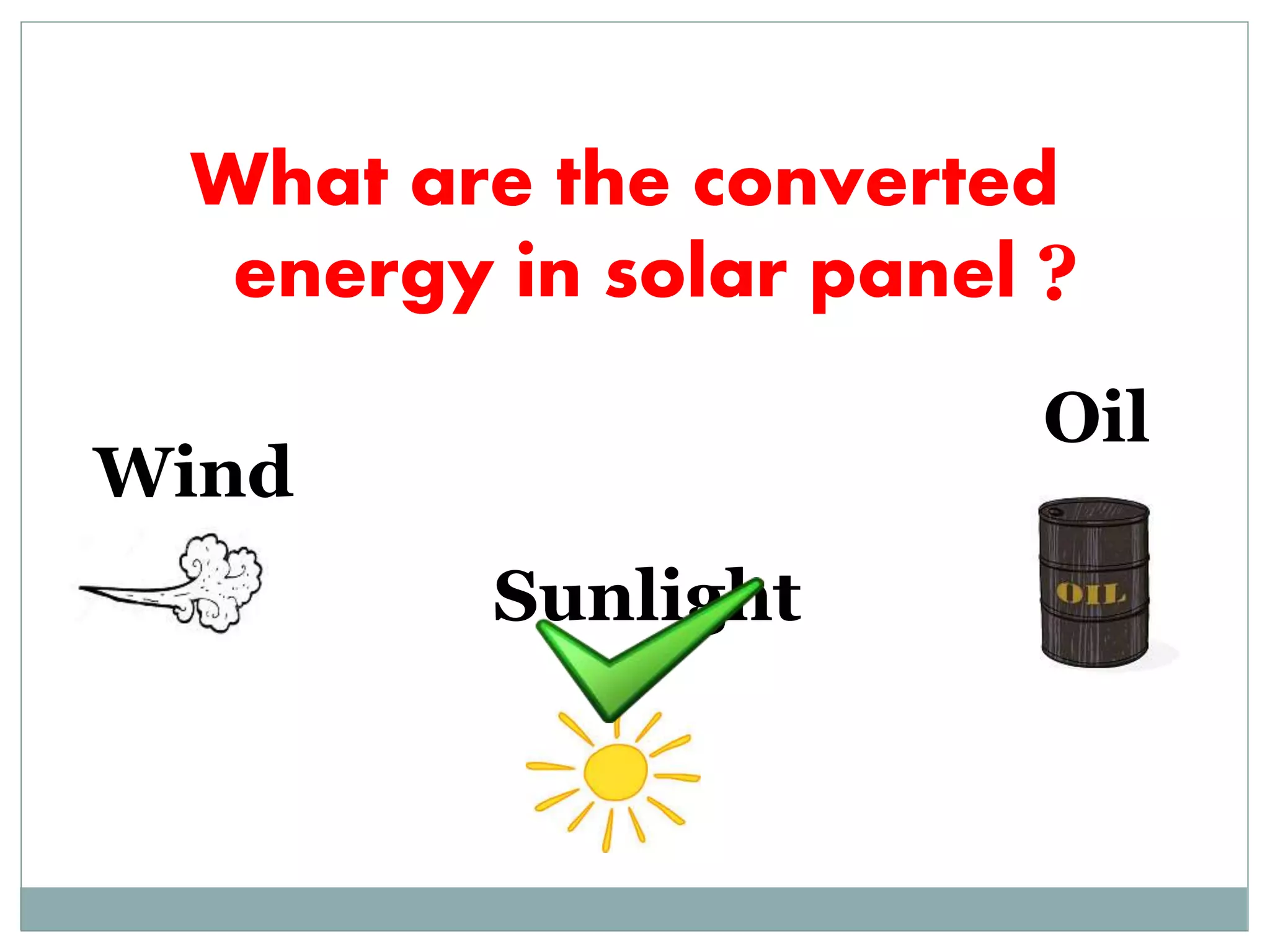 What are the converted
energy in solar panel
Sunlight
Oil
Wind
?