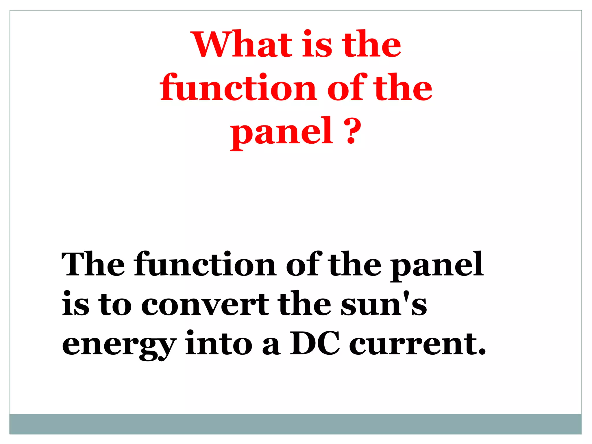 What is the
function of the
panel ?
The function of the panel
is to convert the sun's
energy into a DC current.