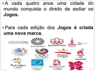  A cada quatro anos uma cidade do
mundo conquista o direito de sediar os
Jogos.
 Para cada edição dos Jogos é criada
uma nova marca.
 
