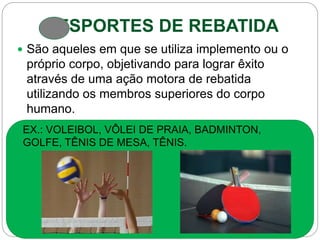 ESPORTES DE REBATIDA
 São aqueles em que se utiliza implemento ou o
próprio corpo, objetivando para lograr êxito
através de uma ação motora de rebatida
utilizando os membros superiores do corpo
humano.
EX.: VOLEIBOL, VÔLEI DE PRAIA, BADMINTON,
GOLFE, TÊNIS DE MESA, TÊNIS.
 