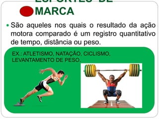 ESPORTES DE
MARCA
 São aqueles nos quais o resultado da ação
motora comparado é um registro quantitativo
de tempo, distância ou peso.
EX.: ATLETISMO, NATAÇÃO, CICLISMO,
LEVANTAMENTO DE PESO.
 