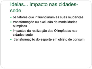  os fatores que influenciaram as suas mudanças
 transformação ou exclusão de modalidades
olímpicas
 impactos da realização das Olimpíadas nas
cidades-sede
 transformação do esporte em objeto de consum
Ideias... Impacto nas cidades-
sede
 
