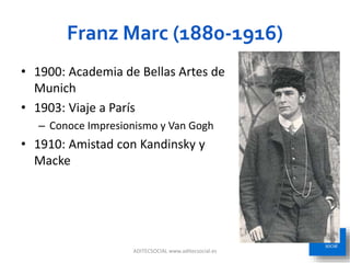 Franz Marc (1880-1916)
ADITECSOCIAL www.aditecsocial.es 33
• 1900: Academia de Bellas Artes de
Munich
• 1903: Viaje a París
– Conoce Impresionismo y Van Gogh
• 1910: Amistad con Kandinsky y
Macke
 