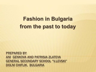 PREPARED BY:
ANI GENKOVA AND PATRISIA ZLATEVA
GENERAL SECONDARY SCHOOL “V.LEVSKI”
DOLNI CHIFLIK, BULGARIA
Fashion in Bulgaria
from the past to today
 