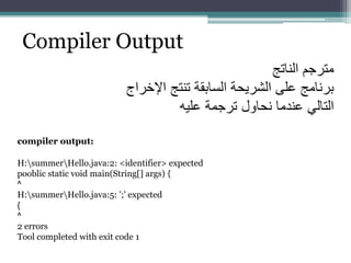‫الناتج‬ ‫مترجم‬
‫اإلخ‬ ‫تنتج‬ ‫السابقة‬ ‫الشريحة‬ ‫على‬ ‫برنامج‬‫راج‬
‫عليه‬ ‫ترجمة‬ ‫نحاول‬ ‫عندما‬ ‫التالي‬
Compiler Output
H:summerHello.java:2: <identifier> expected
pooblic static void main(String[] args) {
^
H:summerHello.java:5: ';' expected
}
^
2 errors
Tool completed with exit code 1
compiler output:
 