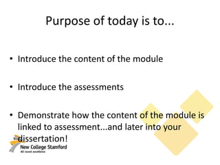 • Introduce the content of the module
• Introduce the assessments
• Demonstrate how the content of the module is
linked to assessment...and later into your
dissertation!
Purpose of today is to...
 