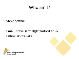 Who am I?
• Steve Saffhill
• Email: steve.saffhill@stamford.ac.uk
• Office: Borderville
 