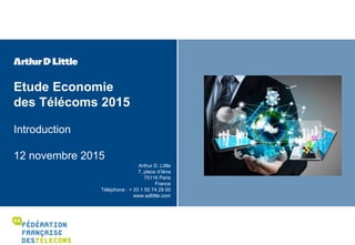 Etude Economie
des Télécoms 2015
Introduction
12 novembre 2015
Arthur D. Little
7, place d’Iéna
75116 Paris
France
Télépho...