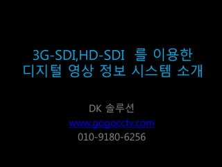 3G-SDI,HD-SDI 를 이용한
디지털 영상 정보 시스템 소개
DK 솔루션
www.gogocctv.com
010-9180-6256
 