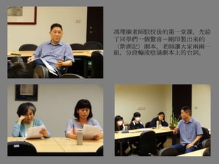 馮翊綱老師駐校後的第一堂課，先給
了同學們一個驚喜－剛印製出來的
〈紫湖記〉劇本。老師讓大家兩兩一
組，分段輪流唸誦劇本上的台詞。
 