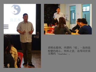 老師也提到，所謂的「哏」，指得是
相聲的核心、笑料之意，也等同於英
文裡的「Good idea」。
 