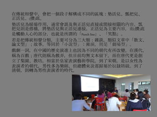 在傳統相聲中，會把一個段子解構成不同的區塊：墊活兒、瓢把兒、
正活兒、(攢)底。
墊活兒為暖場作用，通常會談及與正活兒直接或間接相關的內容。瓢
把兒則是搭橋，將墊活兒與正活兒連接。正活兒為主要內容，而(攢)底
是觸動人心的部分，也就是所謂的「Punch line」、「笑點」。
若是把傳統相聲分類，主要可分為三大類：雜談，類似文章中「散文、
論文型」；故事，等同於「小說型」；搬演，則是「劇場型」。
戲劇一詞，在中國的歷史演進上也因為不同的朝代有所改變。在漢代，
稱為百戲；唐代則稱為戲弄，但目前均無文本留下。而在唐代更是創
立了梨園、教坊，相當於皇家表演藝術學院。到了宋朝，是以女性為
表演者的朝代，男性多為樂師，但總體來說都歸屬於奴隸階級。到了
清朝，則轉為男性表演者的時代。
 