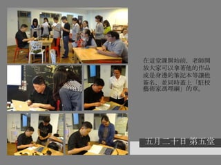 五月二十日 第五堂
在這堂課開始前，老師開
放大家可以拿著他的作品
或是身邊的筆記本等讓他
簽名，並同時蓋上「駐校
藝術家馮翊綱」的章。
 