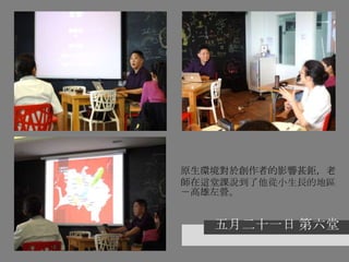 五月二十一日 第六堂
原生環境對於創作者的影響甚鉅，老
師在這堂課說到了他從小生長的地區
－高雄左營。
 