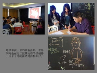 延續著前一堂的簽名活動，老師
同時也在北二區基地營的黑板牆
上留下了他的簽名與扮相公仔。
 