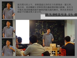 五月二十七日 第七堂
就在間天的上午，老師透過瓦舍的官方社群發表一篇文章。
幾天前，某高職國文老師投書抗議統測試題出紕漏，並在文
中點名馮老師應該創作諷刺試題烏龍的劇本，對於此事馮老
師給予回應並與大家分享。
 