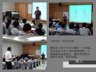 國文
主課老師：何昆益老師
戲劇是文學中不容小覷的一大領域，
老師透過介紹不同的戲劇種類、中
國戲劇的演變歷史，讓同學們對於
戲劇有更深一層的認識。
 