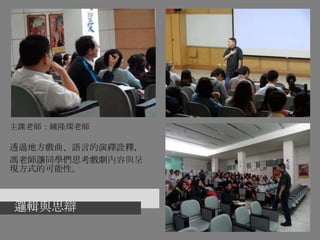 邏輯與思辯
主課老師：鍾隆琛老師
透過地方戲曲、語言的演繹詮釋，
馮老師讓同學們思考戲劇內容與呈
現方式的可能性。
 