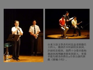 由東方語文學系的何昆益老師擔任
主持人，邀請許木柱副校長致詞。
許副校長提到，我們十分榮幸能夠
邀請到馮翊綱老師來到慈大，更榮
幸能先睹為快將在10月份公演的新
戲《賣橘子的》。
 