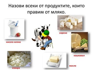 Назови всеки от продуктите, които
правим от мляко.
кисело мляко
извара
масло
кашкавал
сирене
 