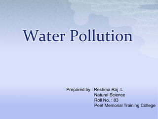 Water Pollution
Prepared by : Reshma Raj .L
Natural Science
Roll No. : 83
Peet Memorial Training College
 