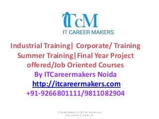 Industrial Training| Corporate/ Training
Summer Training|Final Year Project
offered/Job Oriented Courses
By ITCareermakers Noida
http://itcareermakers.com
+91-9266801111/9811082904
IT Career Makers, C-78, First and Second
Floor, Sector-2, Noida, UP
 
