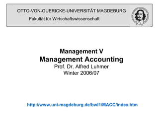Management V
Management Accounting
Prof. Dr. Alfred Luhmer
Winter 2006/07
http://www.uni-magdeburg.de/bwl1/MACC/index.htm
Fakultät für Wirtschaftswissenschaft
OTTO-VON-GUERICKE-UNIVERSITÄT MAGDEBURG
 