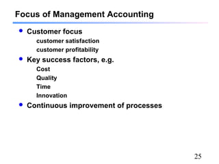 25
Focus of Management Accounting
 Customer focus
customer satisfaction
customer profitability
 Key success factors, e.g.
Cost
Quality
Time
Innovation
 Continuous improvement of processes
 