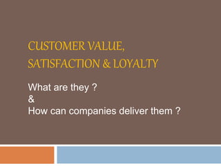 CUSTOMER VALUE,
SATISFACTION & LOYALTY
What are they ?
&
How can companies deliver them ?
 