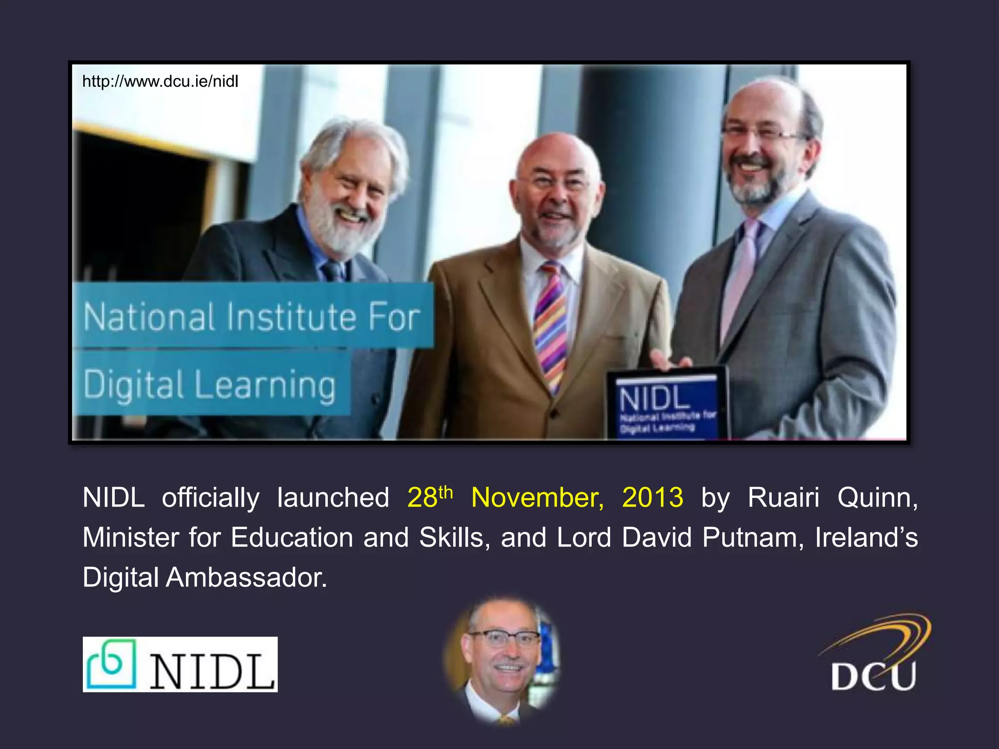 NIDL officially launched 28th November, 2013 by Ruairi Quinn,
Minister for Education and Skills, and Lord David Putnam, Ireland’s
Digital Ambassador.
http://www.dcu.ie/nidl
 