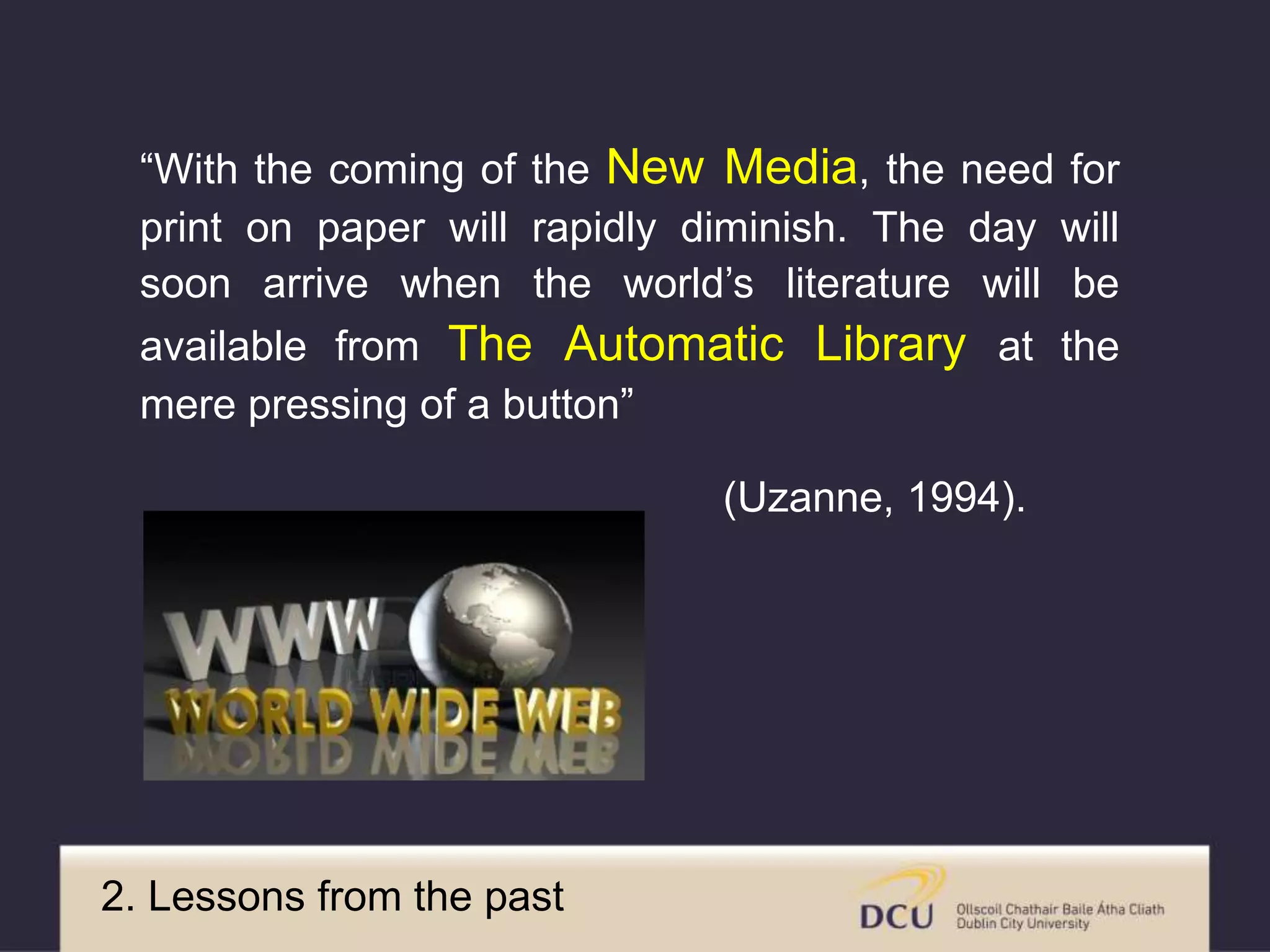 “With the coming of the New Media, the need for
print on paper will rapidly diminish. The day will
soon arrive when the world’s literature will be
available from The Automatic Library at the
mere pressing of a button”
(Uzanne, 1994).
2. Images from the past
 