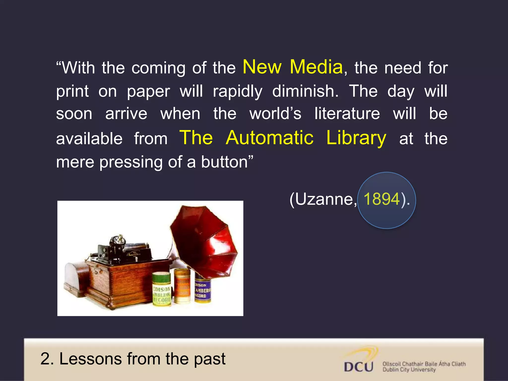 “With the coming of the New Media, the need for
print on paper will rapidly diminish. The day will
soon arrive when the world’s literature will be
available from The Automatic Library at the
mere pressing of a button”
(Uzanne, 1894).
2. Images from the past
 