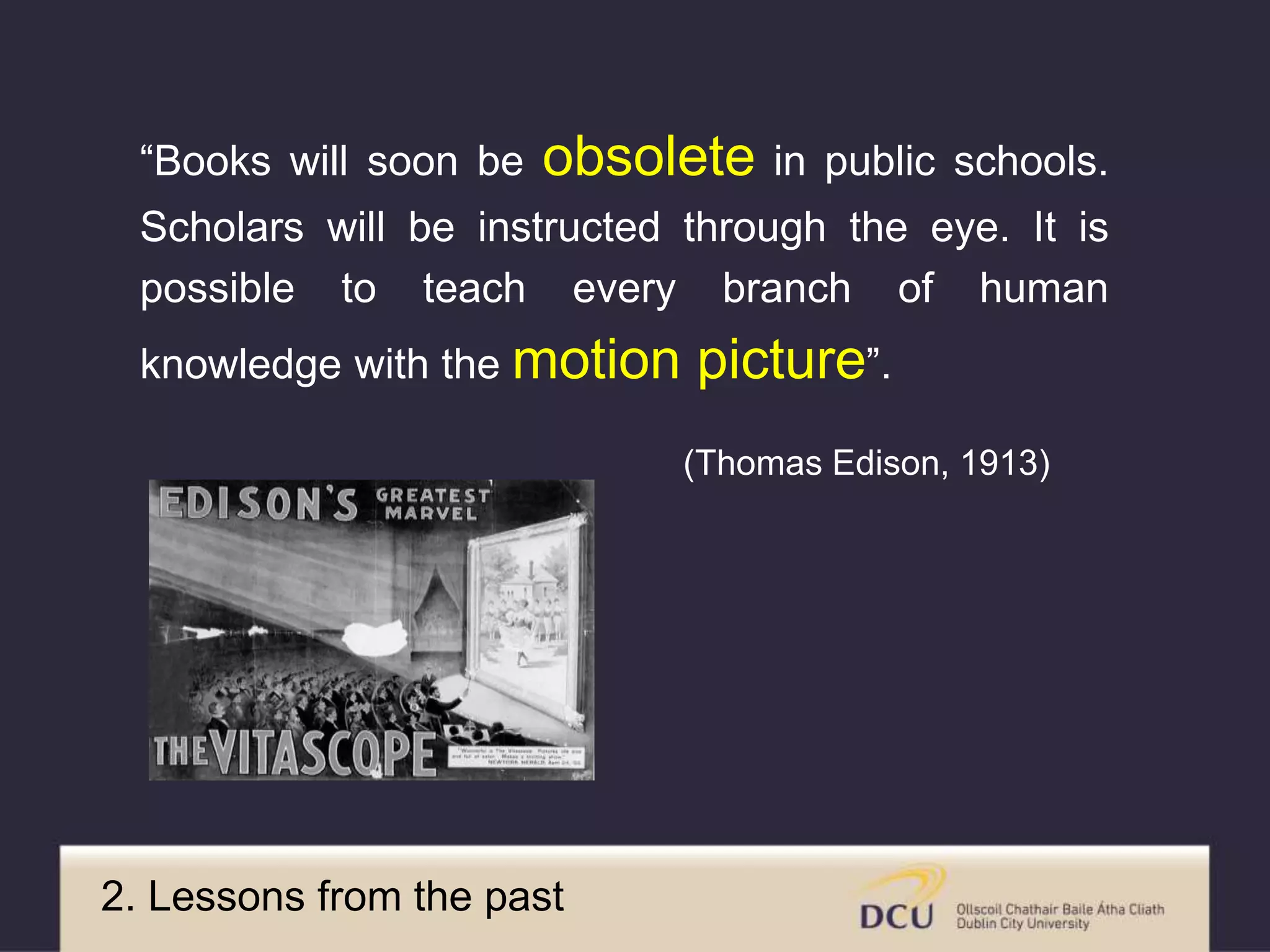 “Books will soon be obsolete in public schools.
Scholars will be instructed through the eye. It is
possible to teach every branch of human
knowledge with the motion picture”.
(Thomas Edison, 1913)
2. Images from the past
 