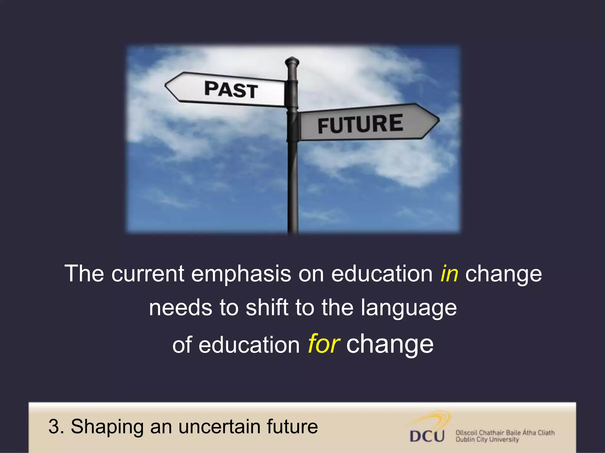 The current emphasis on education in change
needs to shift to the language
of education for change
3. Shaping an uncertain future
 