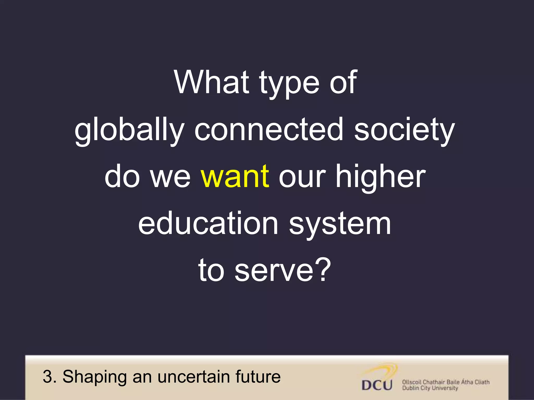 What type of
globally connected societies
do we want our higher
education systems
to serve?
3. Shaping an uncertain future
 