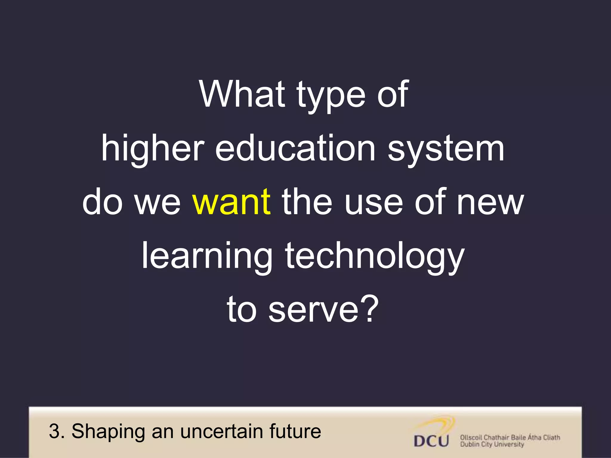 What type of
higher education systems
do we want the use of new
learning technologies
to serve?
3. Shaping an uncertain future
 