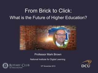 From Brick to Click:
What is the Future of Higher Education?
Professor Mark Brown
National Institute for Digital Learning
16th November 2015
 