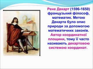 Рене Декарт (1596-1650)
французький філософ,
математик. Метою
Декарта було опис
природи за допомогою
математичних законів.
Автор координатної
площини, тому її часто
називають декартовою
системою координат.
 
