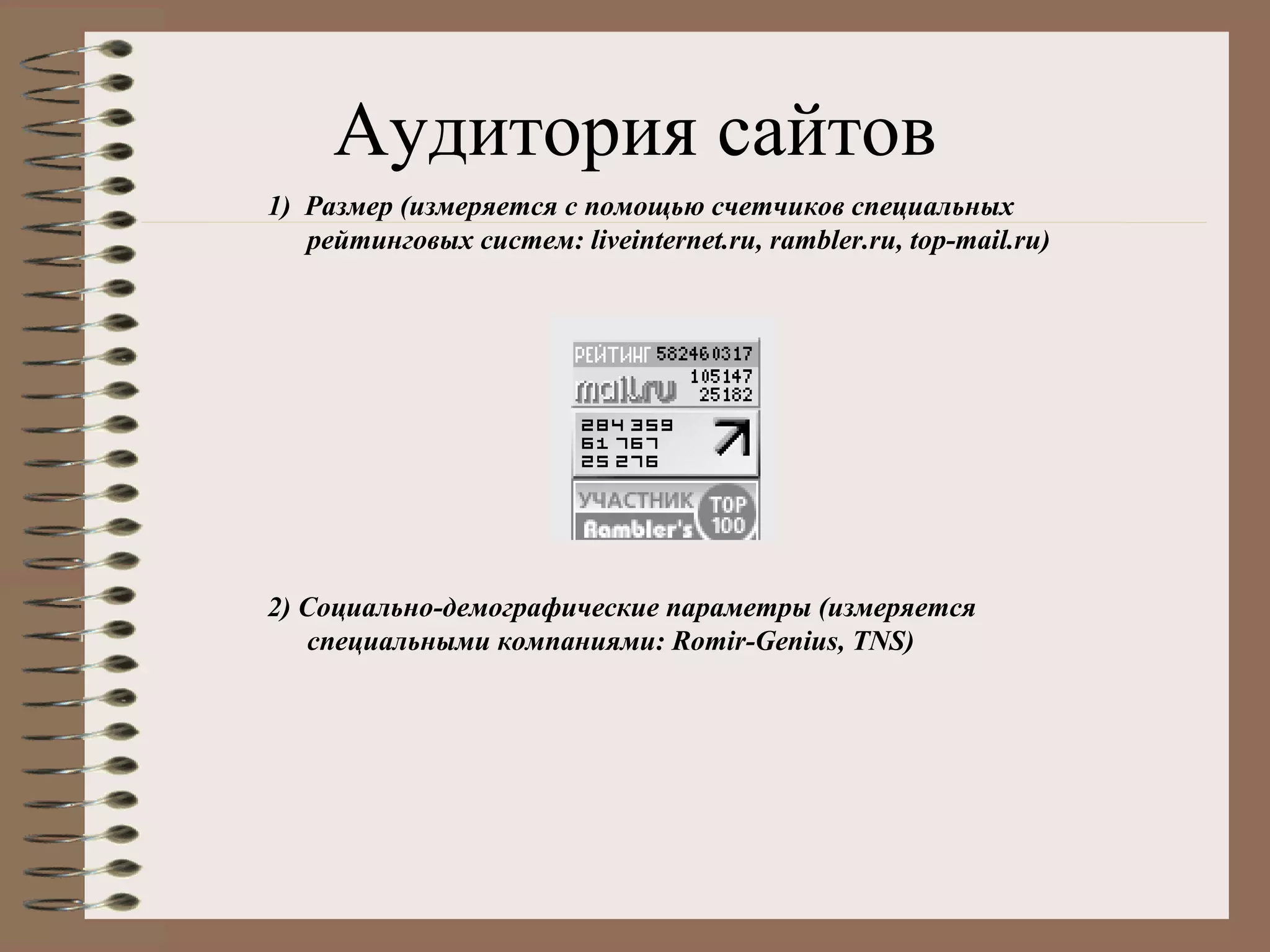 Аудитория сайтов
1) Размер (измеряется с помощью счетчиков специальных
рейтинговых систем: liveinternet.ru, rambler.ru, top-mail.ru)
2) Социально-демографические параметры (измеряется
специальными компаниями: Romir-Genius, TNS)
 