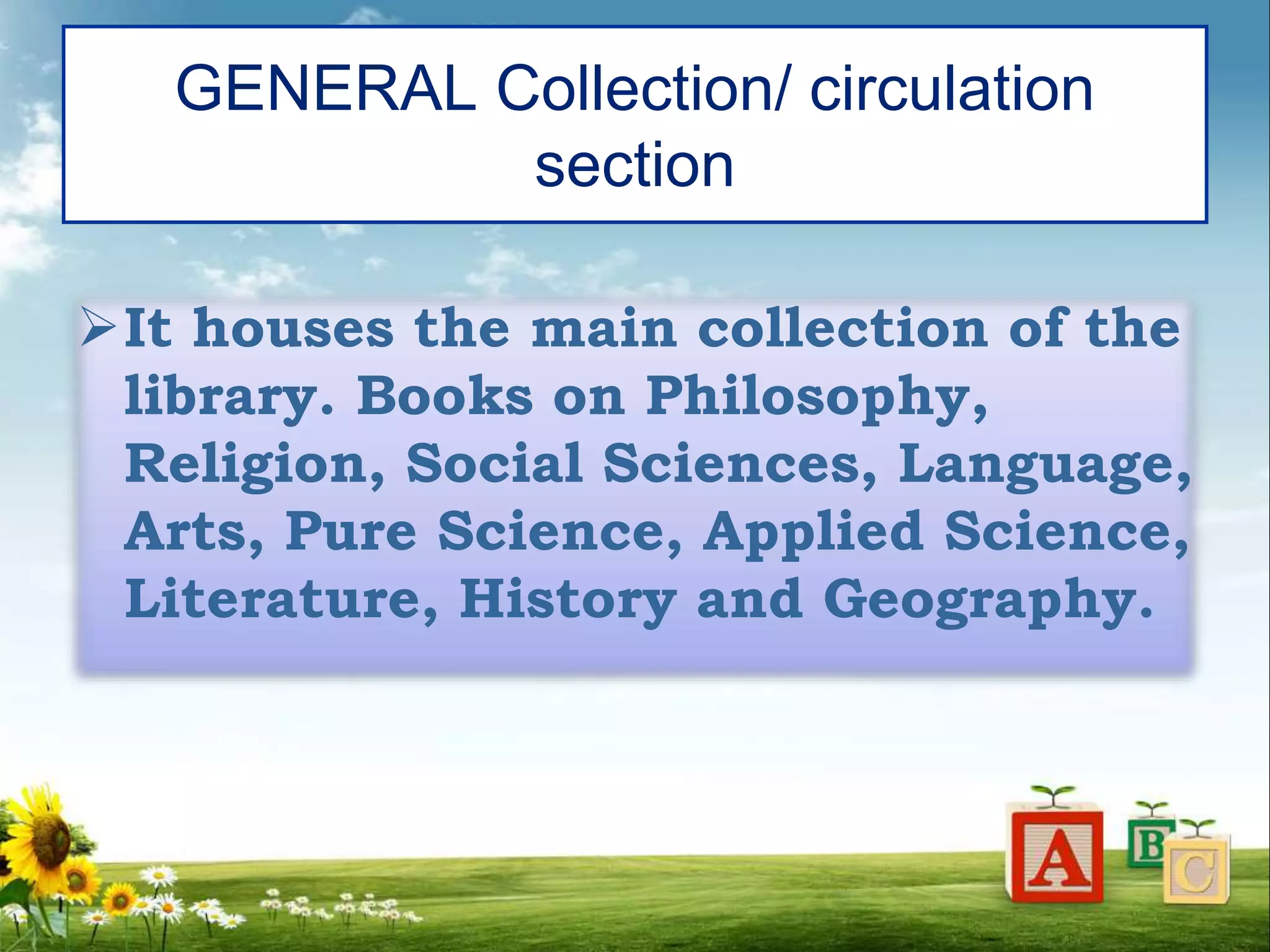 GENERAL Collection/ circulation
section
It houses the main collection of the
library. Books on Philosophy,
Religion, Social Sciences, Language,
Arts, Pure Science, Applied Science,
Literature, History and Geography.
 