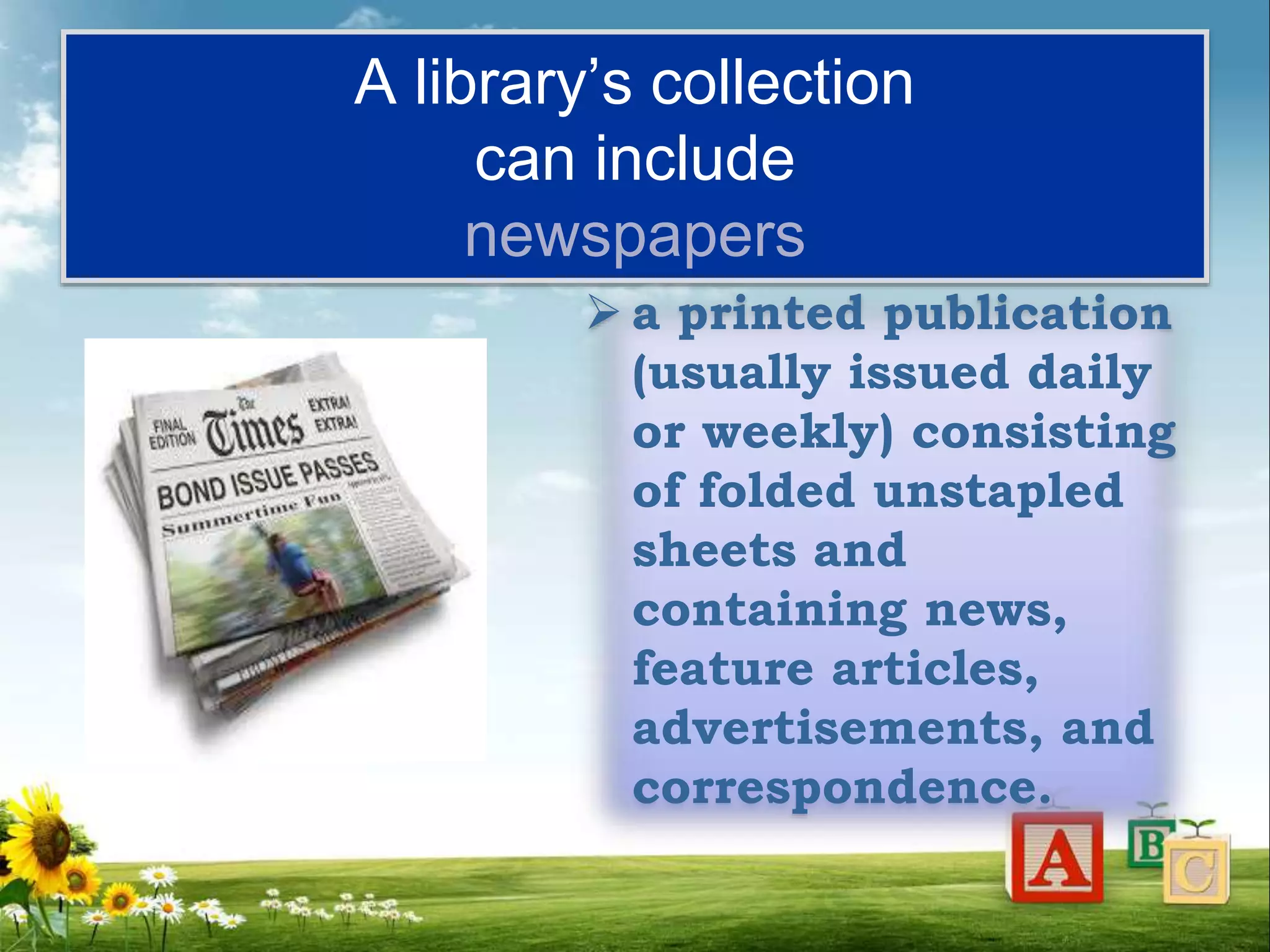 A library’s collection
can include
newspapers
 a printed publication
(usually issued daily
or weekly) consisting
of folded unstapled
sheets and
containing news,
feature articles,
advertisements, and
correspondence.
 