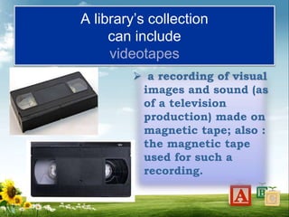 A library’s collection
can include
videotapes
 a recording of visual
images and sound (as
of a television
production) made on
magnetic tape; also :
the magnetic tape
used for such a
recording.
 