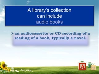 A library’s collection
can include
audio books
 an audiocassette or CD recording of a
reading of a book, typically a novel.
 