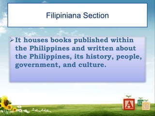 Filipiniana Section
It houses books published within
the Philippines and written about
the Philippines, its history, people,
government, and culture.
 