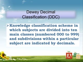 Dewey Decimal
Classification (DDC)
Knowledge classification scheme in
which subjects are divided into ten
main classes (numbered 000 to 999)
and subdivisions within a particular
subject are indicated by decimals.
 