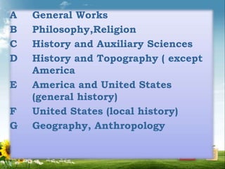A General Works
B Philosophy,Religion
C History and Auxiliary Sciences
D History and Topography ( except
America
E America and United States
(general history)
F United States (local history)
G Geography, Anthropology
 
