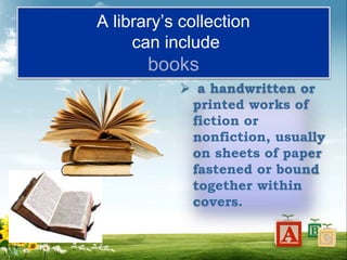 A library’s collection
can include
books
 a handwritten or
printed works of
fiction or
nonfiction, usually
on sheets of paper
fastened or bound
together within
covers.
 