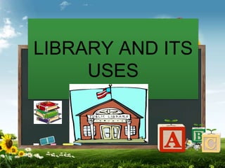 LIBRARY AND ITS
USES
 