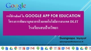 การใช้งานอีเมล์ ใน GOOGLE APP FOR EDUCATION
โครงการพัฒนาบุคลากรด้วยเทคโนโลยีสารสนเทศ DLIT
โรงเรียนสบป้าดวิทยา
Duangnapa Inyayot
ajduangnapa@sobpad.ac.th
เอกสารประกอบการอบรม โครงการพัฒนาบุคลากรด้วยเทคโนโลยีสารสนเทศDLIT งานพัฒนาสื่อและนว้ตกรรมโรงเรียนสบป้าดวิทยาจังหวัดลาปาง
 