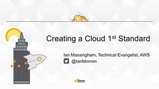 Creating a Cloud 1st Standard
Ian Massingham, Technical Evangelist, AWS
@IanMmmm
 